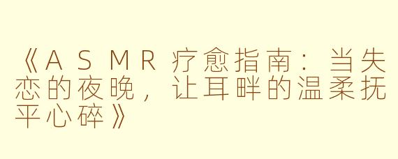 《ASMR疗愈指南：当失恋的夜晚，让耳畔的温柔抚平心碎》