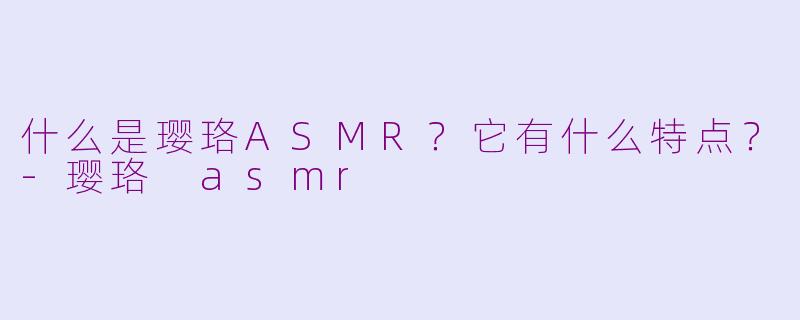 什么是璎珞ASMR？它有什么特点？-璎珞 asmr