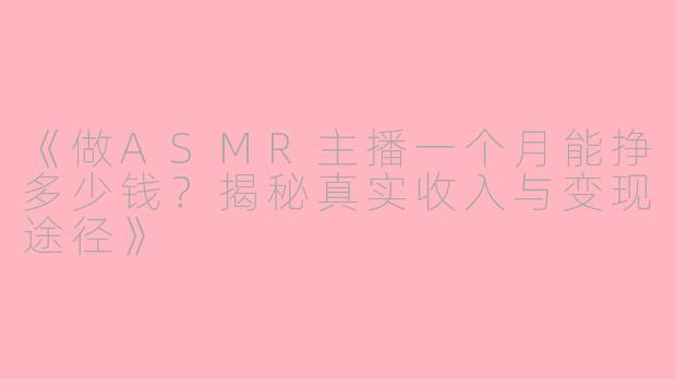 《做ASMR主播一个月能挣多少钱？揭秘真实收入与变现途径》