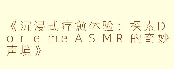 《沉浸式疗愈体验：探索DoremeASMR的奇妙声境》