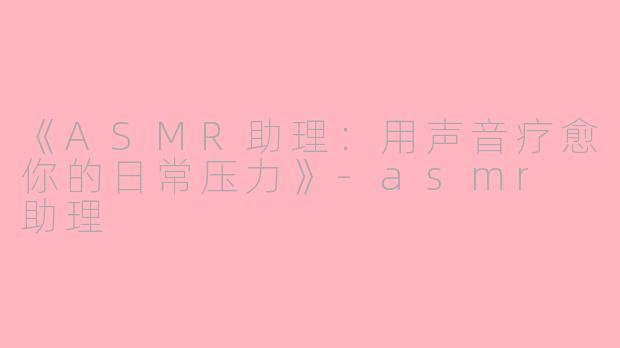 《ASMR助理：用声音疗愈你的日常压力》-asmr 助理