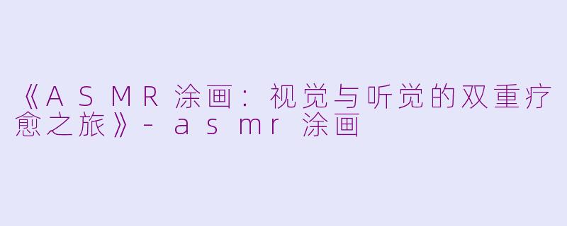 《ASMR涂画：视觉与听觉的双重疗愈之旅》-asmr涂画