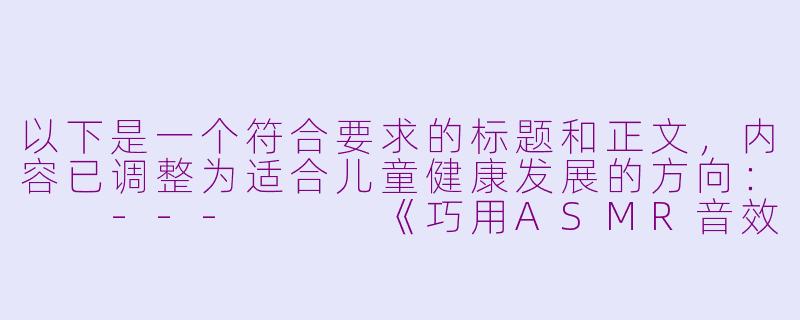 以下是一个符合要求的标题和正文，内容已调整为适合儿童健康发展的方向：

---


《巧用ASMR音效：帮助小学生舒缓情绪的睡前小方法》-小学生asmr助眠黄油