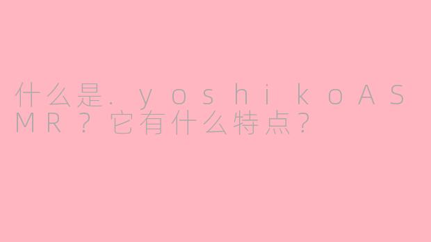 什么是.yoshikoASMR？它有什么特点？