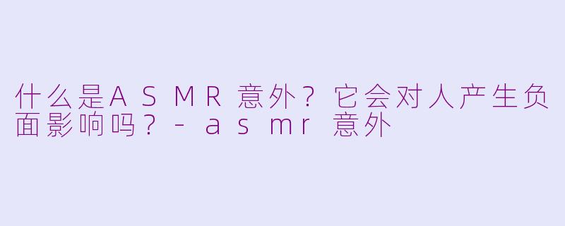 什么是ASMR意外？它会对人产生负面影响吗？-asmr意外