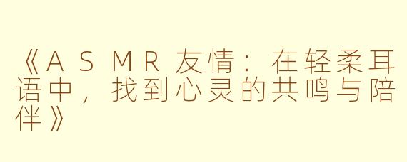 《ASMR友情：在轻柔耳语中，找到心灵的共鸣与陪伴》
