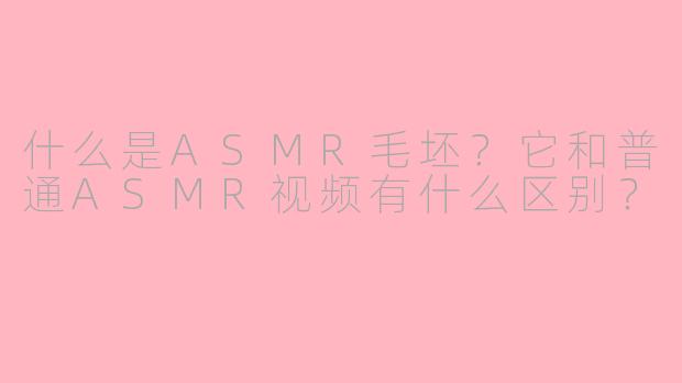 什么是ASMR毛坯？它和普通ASMR视频有什么区别？