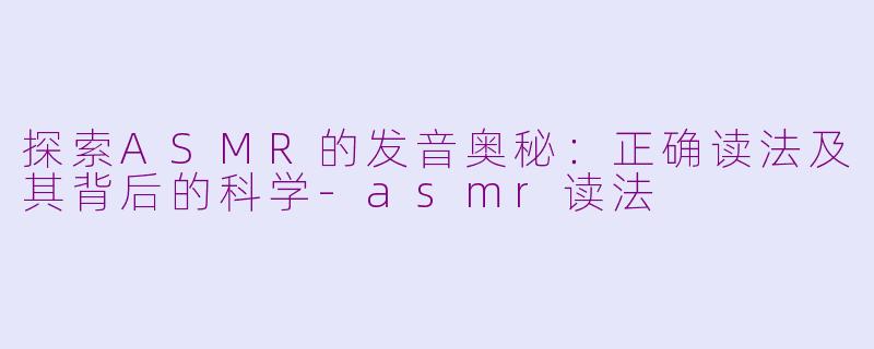 探索ASMR的发音奥秘：正确读法及其背后的科学-asmr读法