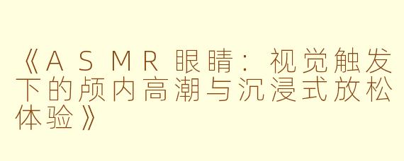 《ASMR眼睛：视觉触发下的颅内高潮与沉浸式放松体验》