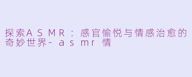 探索ASMR：感官愉悦与情感治愈的奇妙世界-asmr情
