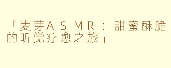 「麦芽ASMR：甜蜜酥脆的听觉疗愈之旅」