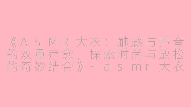 《ASMR大衣：触感与声音的双重疗愈，探索时尚与放松的奇妙结合》-asmr大衣
