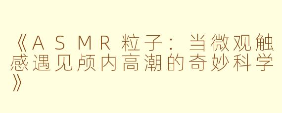 《ASMR粒子：当微观触感遇见颅内高潮的奇妙科学》
