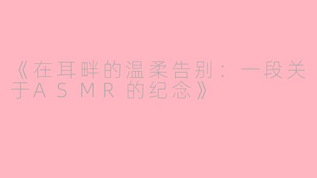 《在耳畔的温柔告别：一段关于ASMR的纪念》