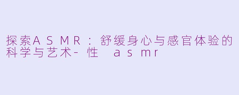 探索ASMR：舒缓身心与感官体验的科学与艺术-性 asmr