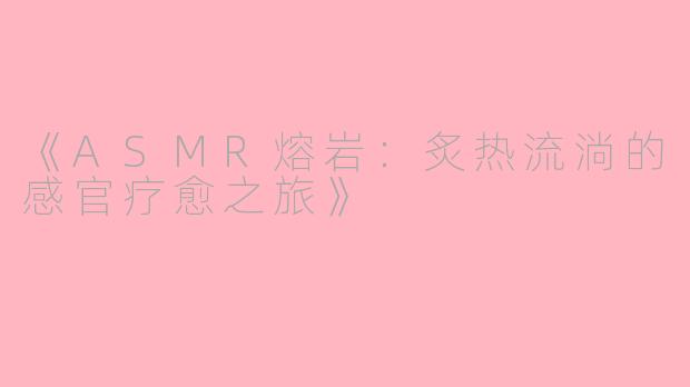 《ASMR熔岩：炙热流淌的感官疗愈之旅》