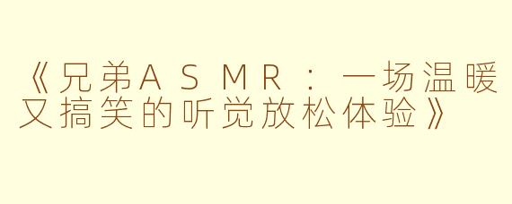 《兄弟ASMR:一场温暖又搞笑的听觉放松体验》