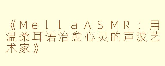 《MellaASMR：用温柔耳语治愈心灵的声波艺术家》