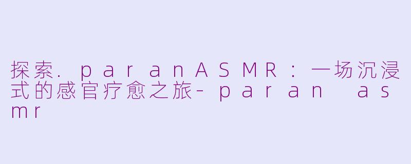 探索.paranASMR：一场沉浸式的感官疗愈之旅-paran asmr
