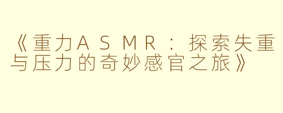 《重力ASMR：探索失重与压力的奇妙感官之旅》