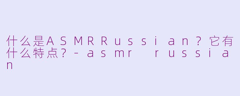 什么是ASMRRussian？它有什么特点？-asmr russian