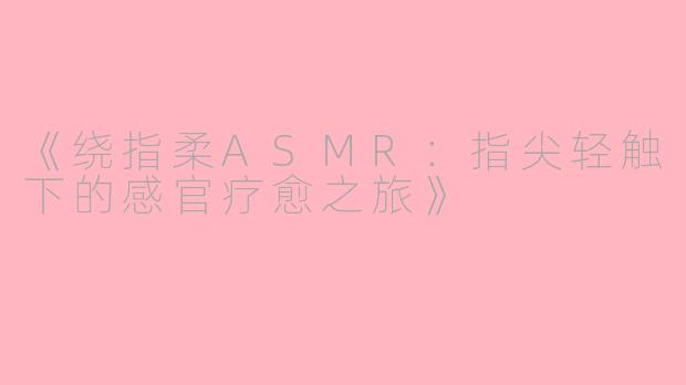 《绕指柔ASMR：指尖轻触下的感官疗愈之旅》