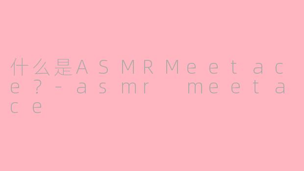 什么是ASMRMeetace？-asmr meetace