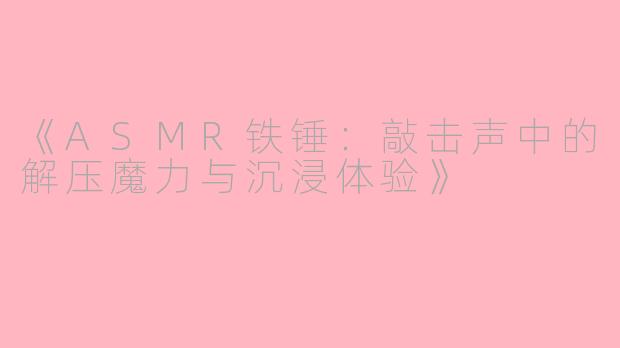 《ASMR铁锤：敲击声中的解压魔力与沉浸体验》