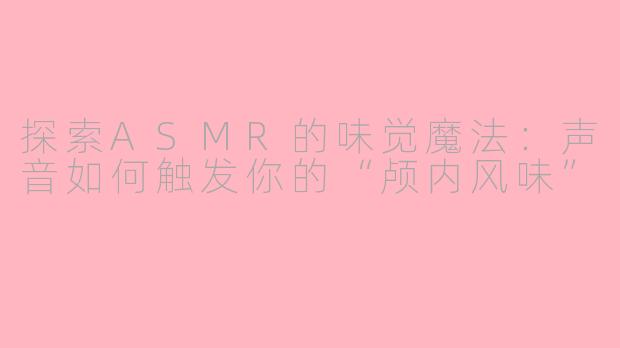 探索ASMR的味觉魔法：声音如何触发你的“颅内风味”
