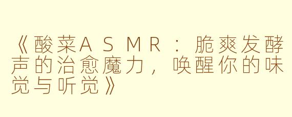 《酸菜ASMR：脆爽发酵声的治愈魔力，唤醒你的味觉与听觉》