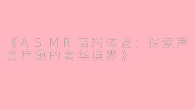 《ASMR高端体验：探索声音疗愈的奢华境界》