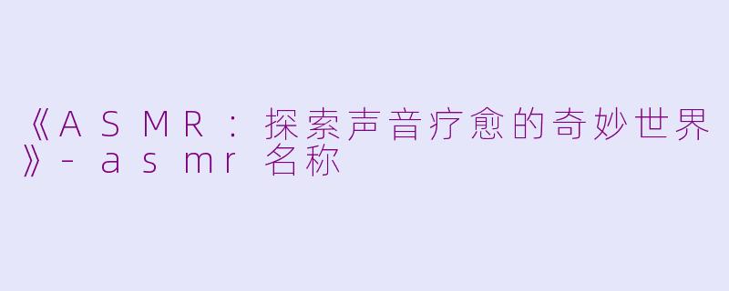 《ASMR：探索声音疗愈的奇妙世界》-asmr名称