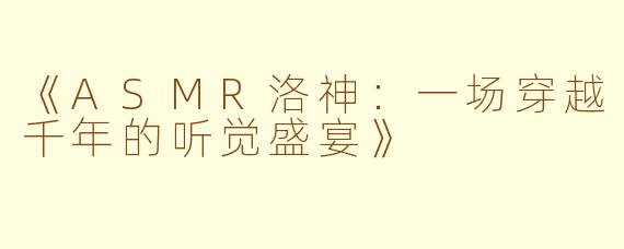《ASMR洛神：一场穿越千年的听觉盛宴》