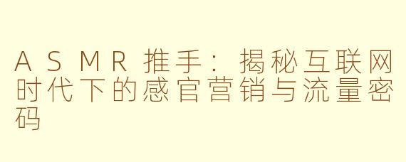 ASMR推手：揭秘互联网时代下的感官营销与流量密码