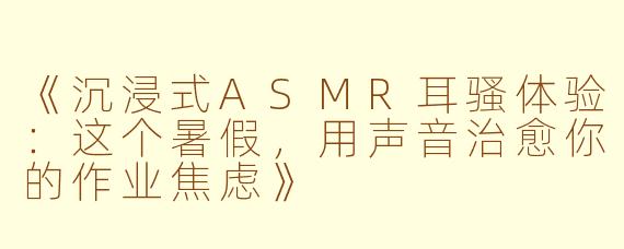 《沉浸式ASMR耳骚体验：这个暑假，用声音治愈你的作业焦虑》