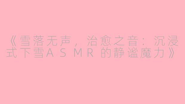 《雪落无声，治愈之音：沉浸式下雪ASMR的静谧魔力》