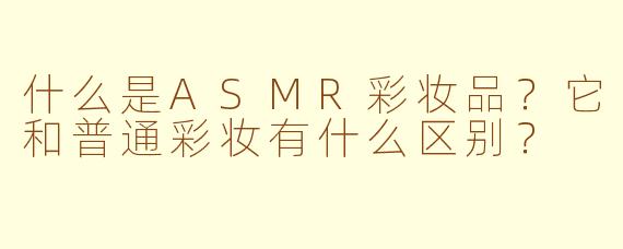 什么是ASMR彩妆品？它和普通彩妆有什么区别？