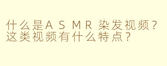 什么是ASMR染发视频？这类视频有什么特点？