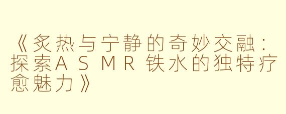 《炙热与宁静的奇妙交融：探索ASMR铁水的独特疗愈魅力》