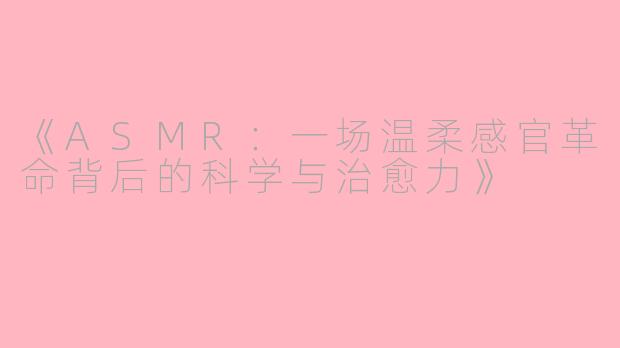 《ASMR：一场温柔感官革命背后的科学与治愈力》