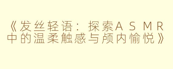 《发丝轻语：探索ASMR中的温柔触感与颅内愉悦》