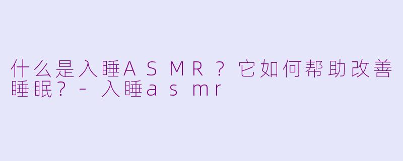 什么是入睡ASMR？它如何帮助改善睡眠？-入睡asmr