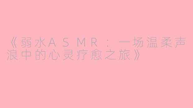 《弱水ASMR：一场温柔声浪中的心灵疗愈之旅》