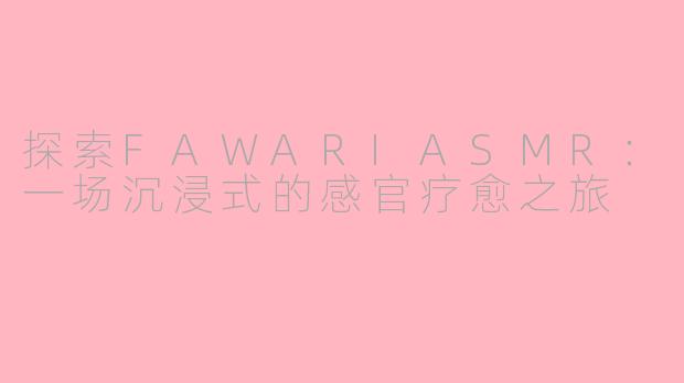 探索FAWARIASMR：一场沉浸式的感官疗愈之旅