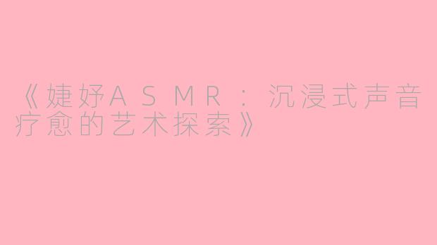 《婕妤ASMR：沉浸式声音疗愈的艺术探索》