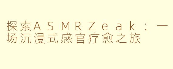 探索ASMRZeak：一场沉浸式感官疗愈之旅