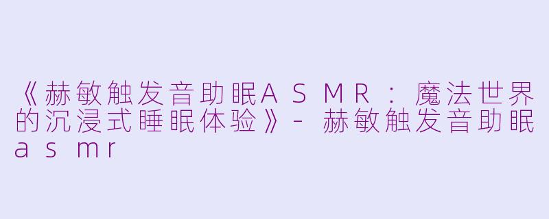 《赫敏触发音助眠ASMR：魔法世界的沉浸式睡眠体验》-赫敏触发音助眠asmr