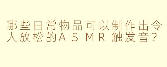 哪些日常物品可以制作出令人放松的ASMR触发音？
