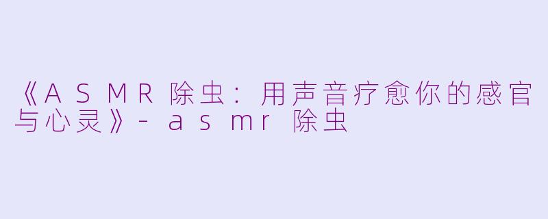 《ASMR除虫：用声音疗愈你的感官与心灵》-asmr除虫