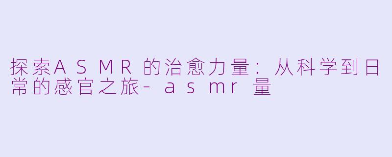 探索ASMR的治愈力量：从科学到日常的感官之旅-asmr量